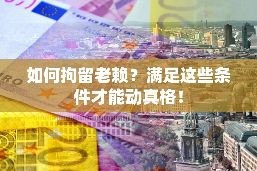 济南如何拘留老赖?满足这些条件才能动真格! 济南如何拘留老赖?满足这些条件才能动真格!