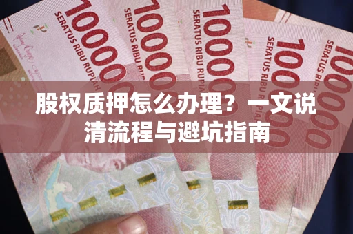 济南股权质押怎么办理?一文说清流程与避坑指南 济南股权质押怎么办理?一文说清流程与避坑指南